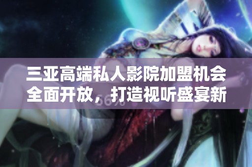 三亞高端私人影院加盟機(jī)會(huì)全面開(kāi)放，打造視聽(tīng)盛宴新體驗(yàn)