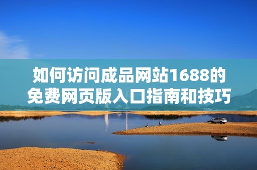 如何訪問(wèn)成品網(wǎng)站1688的免費(fèi)網(wǎng)頁(yè)版入口指南和技巧