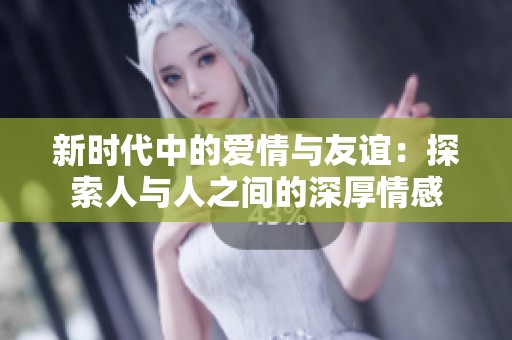 新時代中的愛情與友誼：探索人與人之間的深厚情感