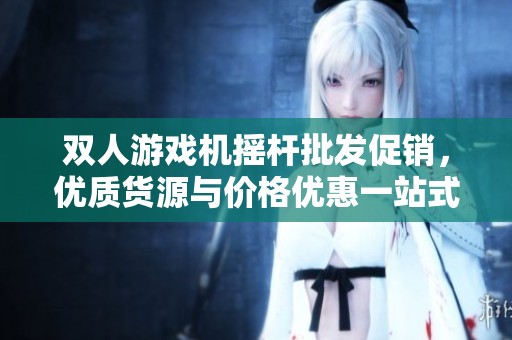 雙人游戲機搖桿批發(fā)促銷，優(yōu)質貨源與價格優(yōu)惠一站式購物