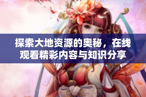 探索大地資源的奧秘，在線觀看精彩內容與知識分享