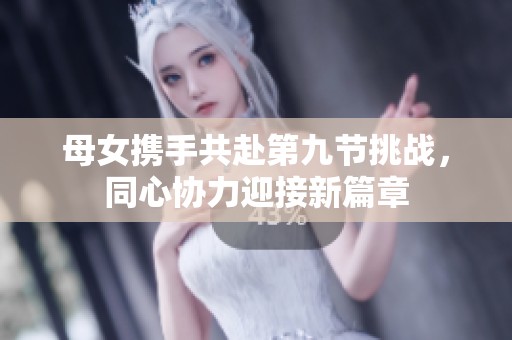 母女?dāng)y手共赴第九節(jié)挑戰(zhàn)，同心協(xié)力迎接新篇章
