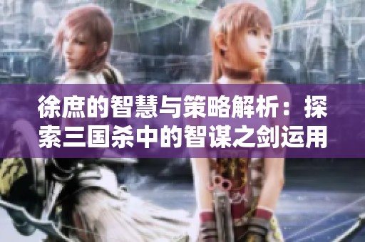徐庶的智慧與策略解析：探索三國殺中的智謀之劍運用技巧