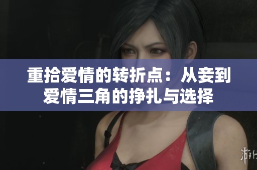 重拾愛情的轉(zhuǎn)折點：從妾到愛情三角的掙扎與選擇