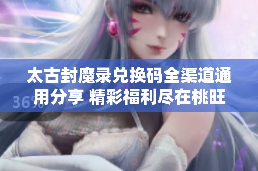 太古封魔錄兌換碼全渠道通用分享 精彩福利盡在桃旺手游網(wǎng)