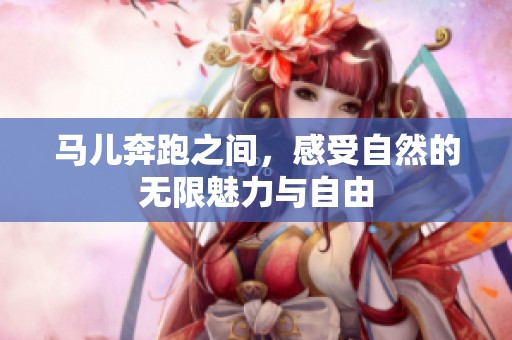 馬兒奔跑之間，感受自然的無(wú)限魅力與自由