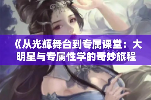 《從光輝舞臺(tái)到專屬課堂：大明星與專屬性學(xué)的奇妙旅程》