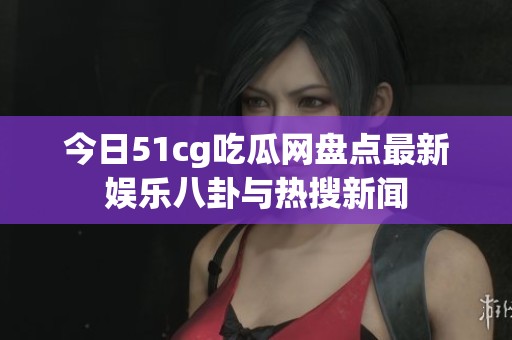 今日51cg吃瓜網(wǎng)盤(pán)點(diǎn)最新娛樂(lè)八卦與熱搜新聞