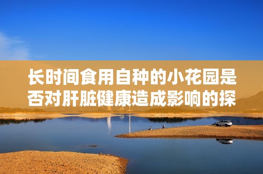 長時(shí)間食用自種的小花園是否對(duì)肝臟健康造成影響的探討