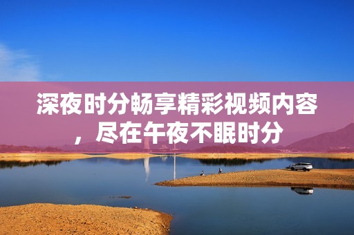 深夜時分暢享精彩視頻內(nèi)容，盡在午夜不眠時分