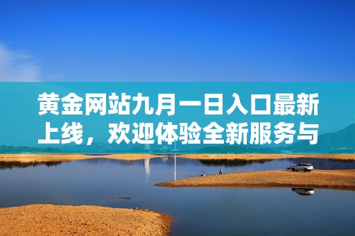 黃金網(wǎng)站九月一日入口最新上線，歡迎體驗(yàn)全新服務(wù)與功能