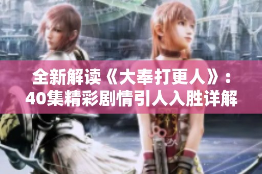 全新解讀《大奉打更人》：40集精彩劇情引人入勝詳解