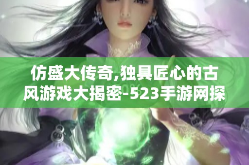 仿盛大傳奇,獨具匠心的古風游戲大揭密-523手游網(wǎng)探秘之旅