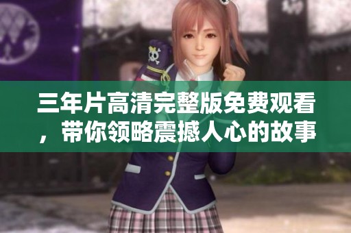 三年片高清完整版免費(fèi)觀看，帶你領(lǐng)略震撼人心的故事與畫面