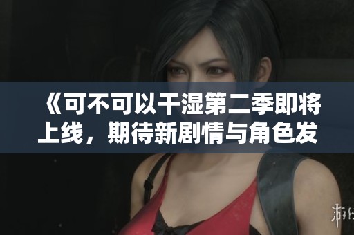 《可不可以干濕第二季即將上線，期待新劇情與角色發(fā)展》