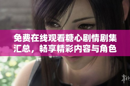 免費在線觀看糖心劇情劇集匯總，暢享精彩內(nèi)容與角色發(fā)展
