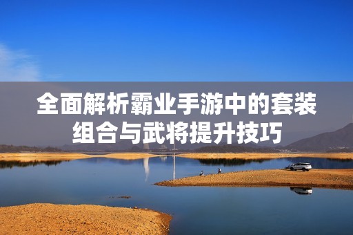 全面解析霸業(yè)手游中的套裝組合與武將提升技巧