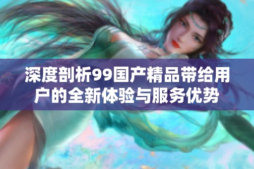 深度剖析99國產(chǎn)精品帶給用戶的全新體驗(yàn)與服務(wù)優(yōu)勢