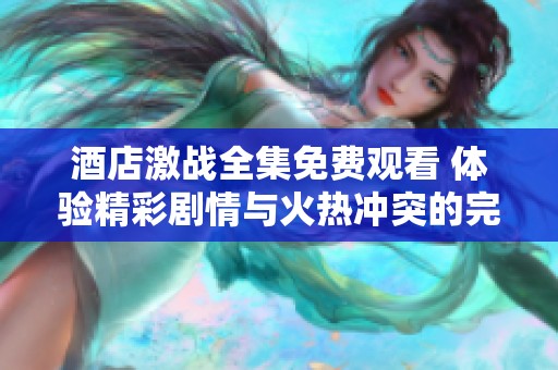 酒店激戰(zhàn)全集免費(fèi)觀看 體驗(yàn)精彩劇情與火熱沖突的完美融合 酒店激戰(zhàn)全集免費(fèi)觀看 體驗(yàn)精彩劇情與火熱沖突的完美融合