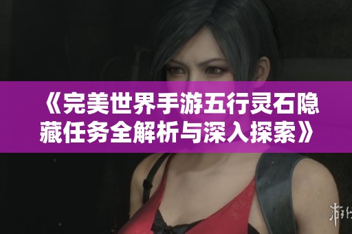 《完美世界手游五行靈石隱藏任務(wù)全解析與深入探索》
