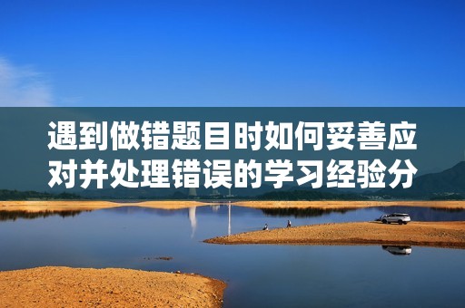 遇到做錯(cuò)題目時(shí)如何妥善應(yīng)對并處理錯(cuò)誤的學(xué)習(xí)經(jīng)驗(yàn)分享