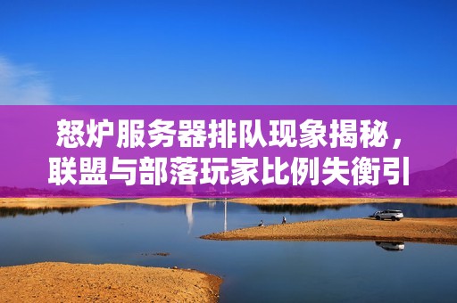 怒爐服務(wù)器排隊現(xiàn)象揭秘，聯(lián)盟與部落玩家比例失衡引發(fā)關(guān)注