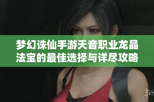 夢幻誅仙手游天音職業(yè)龍晶法寶的最佳選擇與詳盡攻略指南