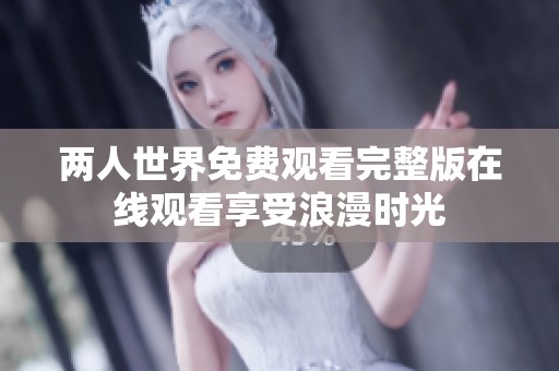 兩人世界免費(fèi)觀看完整版在線觀看享受浪漫時(shí)光