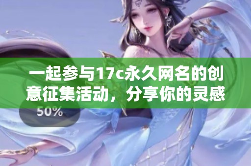 一起參與17c永久網(wǎng)名的創(chuàng)意征集活動(dòng)，分享你的靈感吧
