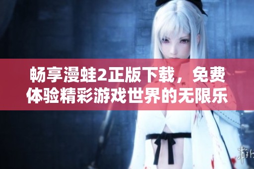 暢享漫蛙2正版下載,免費(fèi)體驗(yàn)精彩游戲世界的無(wú)限樂(lè)趣 暢享漫蛙2正版下載,免費(fèi)體驗(yàn)精彩游戲世界的無(wú)限樂(lè)趣