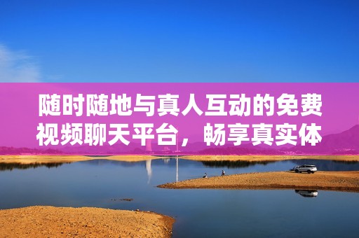 隨時隨地與真人互動的免費視頻聊天平臺，暢享真實體驗