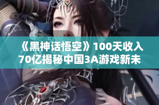 《黑神話悟空》100天收入70億揭秘中國3A游戲新未來