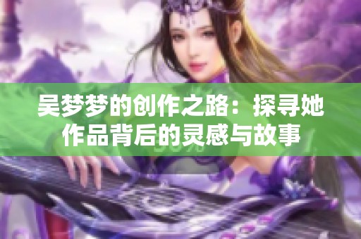 吳夢(mèng)夢(mèng)的創(chuàng)作之路：探尋她作品背后的靈感與故事