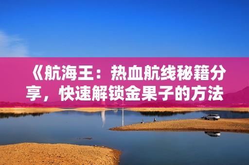 《航海王：熱血航線(xiàn)秘籍分享，快速解鎖金果子的方法與技巧》