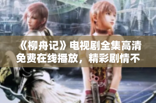 《柳舟記》電視劇全集高清免費(fèi)在線播放，精彩劇情不容錯(cuò)過