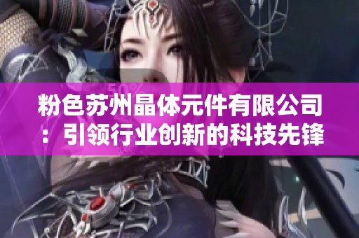 粉色蘇州晶體元件有限公司：引領行業(yè)創(chuàng)新的科技先鋒