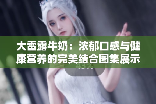 大雷露牛奶：濃郁口感與健康營(yíng)養(yǎng)的完美結(jié)合圖集展示