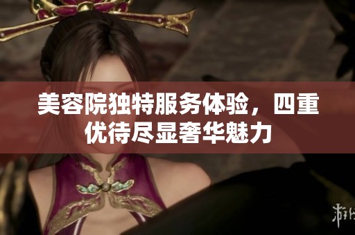 美容院獨(dú)特服務(wù)體驗(yàn)，四重優(yōu)待盡顯奢華魅力
