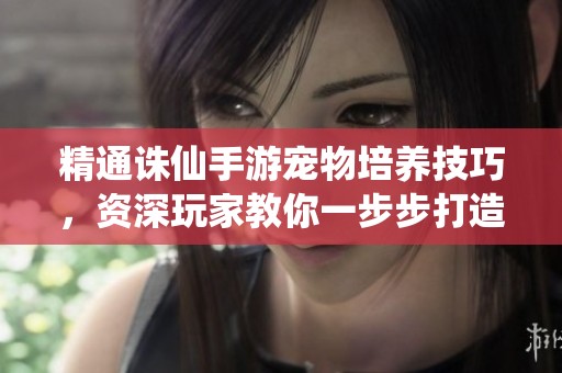 精通誅仙手游寵物培養(yǎng)技巧，資深玩家教你一步步打造強力寵物
