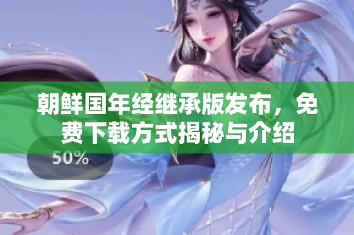 朝鮮國年經(jīng)繼承版發(fā)布，免費下載方式揭秘與介紹