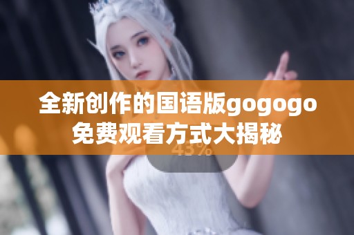 全新創(chuàng)作的國語版gogogo免費觀看方式大揭秘
