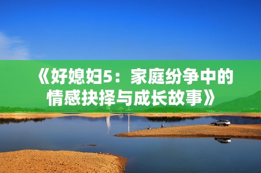 《好媳婦5：家庭紛爭中的情感抉擇與成長故事》