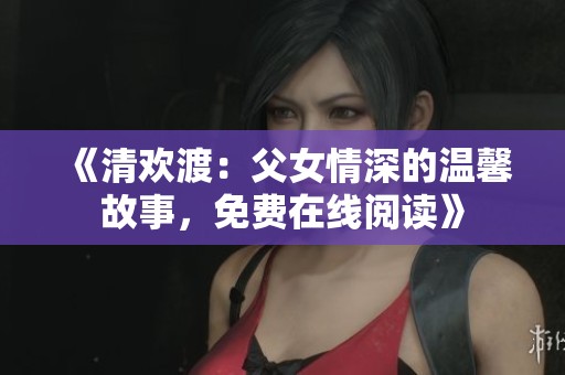 《清歡渡：父女情深的溫馨故事，免費在線閱讀》