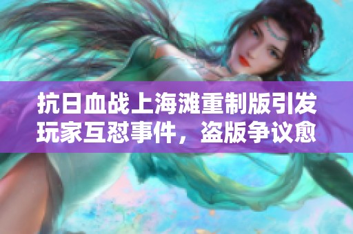 抗日血戰(zhàn)上海灘重制版引發(fā)玩家互懟事件，盜版爭議愈演愈烈