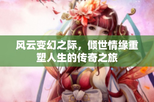 風(fēng)云變幻之際，傾世情緣重塑人生的傳奇之旅