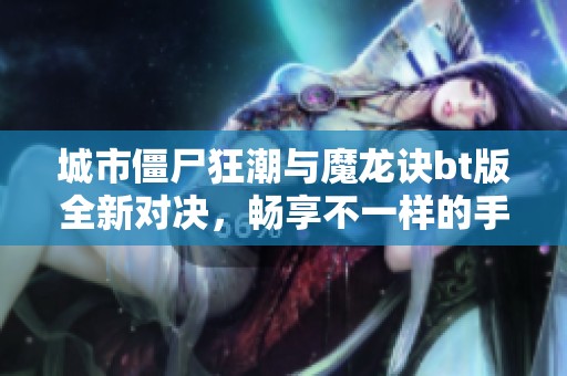 城市僵尸狂潮與魔龍?jiān)Ebt版全新對決，暢享不一樣的手游體驗(yàn)