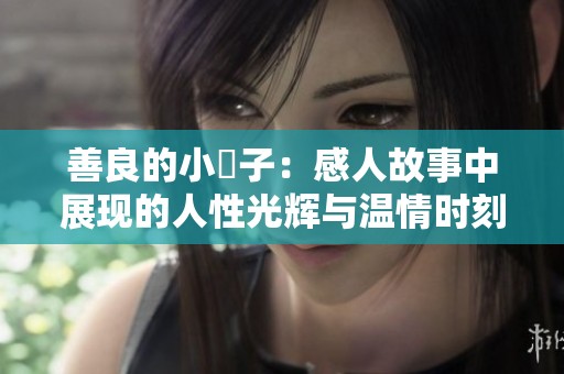 善良的小峓子：感人故事中展現(xiàn)的人性光輝與溫情時(shí)刻