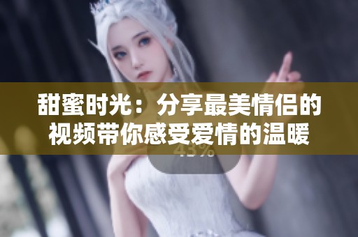 甜蜜時(shí)光：分享最美情侶的視頻帶你感受愛情的溫暖