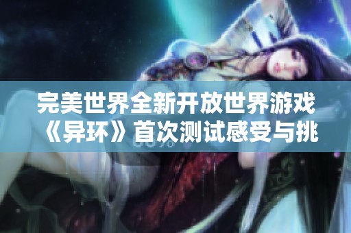 完美世界全新開放世界游戲《異環(huán)》首次測(cè)試感受與挑戰(zhàn)分析