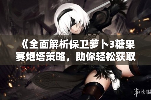 《全面解析保衛(wèi)蘿卜3糖果賽炮塔策略，助你輕松獲取高分秘訣》